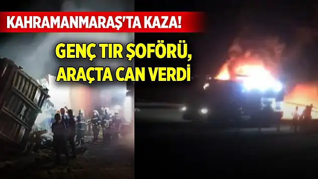 Kahramanmaraş'ta kaza! 23 yaşındaki TIR şoförü, alev alan araçta öldü