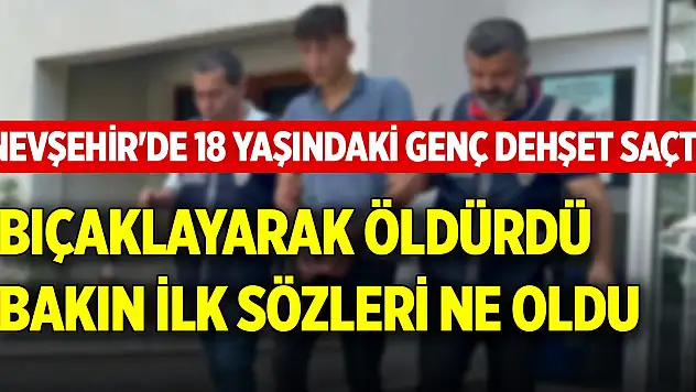 Nevşehir'de 18 yaşındaki genç dehşet saçtı! Bıçaklayarak öldürdü, bakın ilk sözleri ne oldu