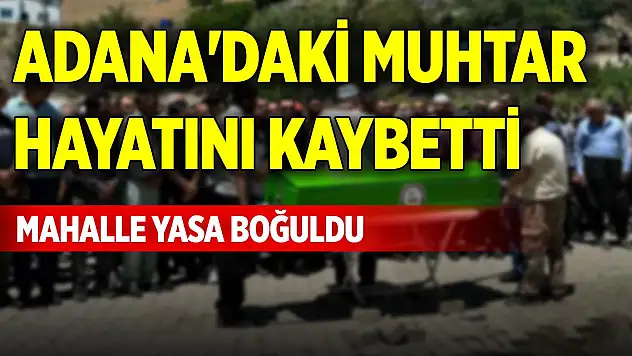 Adana'daki muhtar hayatını kaybetti, mahalle yasa boğuldu