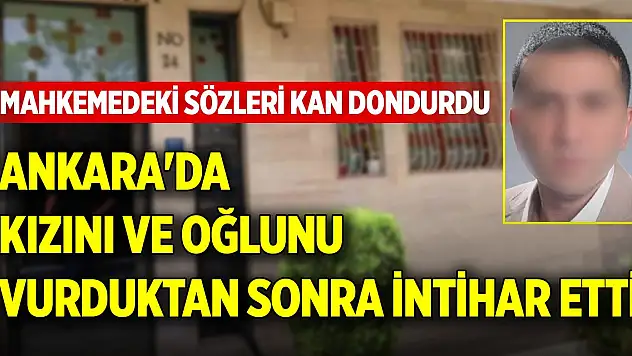 Ankara'da kızını ve oğlunu vurduktan sonra intihar etti! Mahkemedeki sözleri ise kan dondurdu