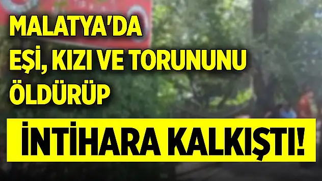 Malatya'da eşi, kızı ve torununu öldürüp, intihara kalkıştı!