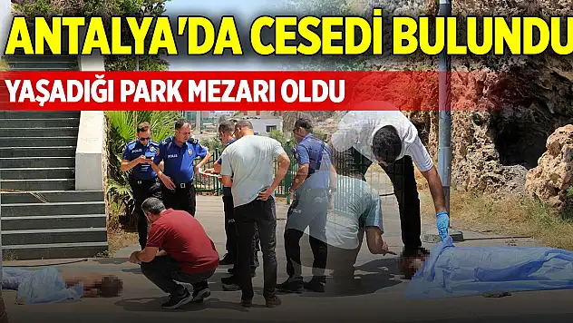 Antalya'da cesedi bulundu, yaşadığı park mezarı oldu