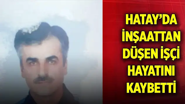 Hatay'da inşaattan düşen işçi hayatını kaybetti