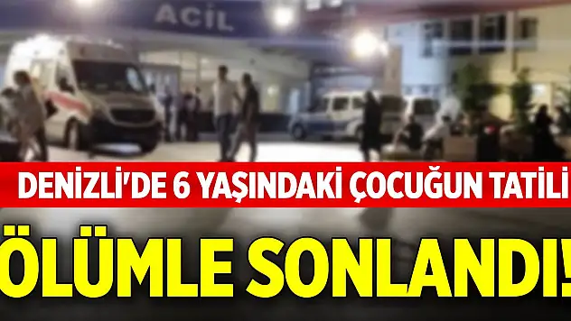 Denizli'de 6 yaşındaki çocuğun tatili, ölümle sonlandı!