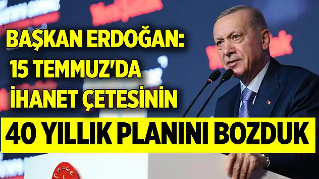 Cumhurbaşkanı Erdoğan: 15 Temmuz'da ihanet çetesinin 40 yıllık planını bozduk