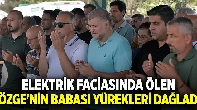 Elektrik faciasında ölen Özge'nin babası yürekleri dağladı