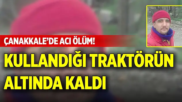 Çanakkale'de acı ölüm! Kullandığı traktörün altında kaldı