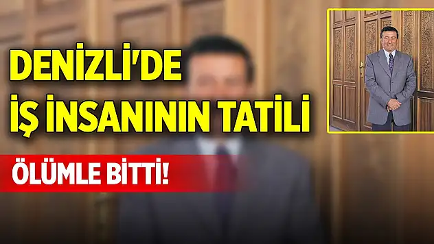 Denizli'de iş insanının tatili ölümle bitti!