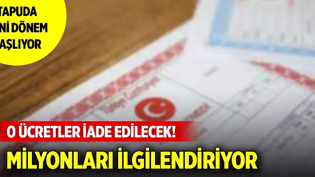 Tapuda yeni dönem başlıyor. O ücretler iade edilecek! Milyonları ilgilendiriyor