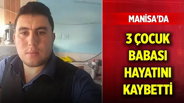 Manisa'da 3 çocuk babası hayatını kaybetti
