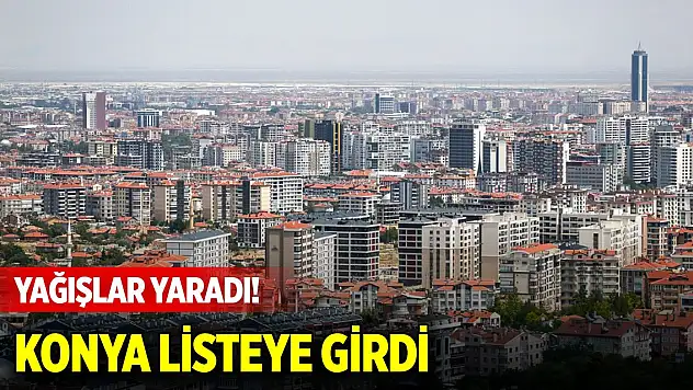 Yağışlar yaradı! Konya, listeye girdi