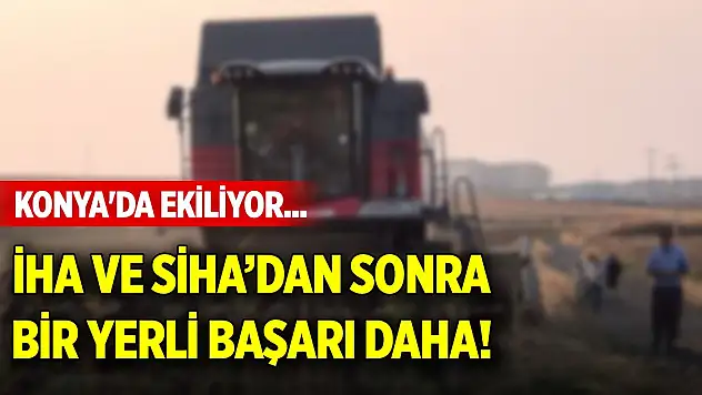 Konya'da ekiliyor... İHA ve SİHA'dan sonra bir yerli başarı daha!
