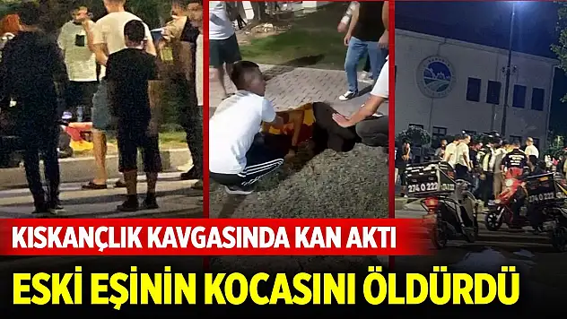 Kıskançlık kavgasında kan aktı: Eski eşinin kocasını öldürdü