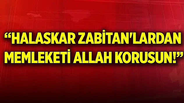 'Halaskar Zabitan'lardan Memleketi Allah Korusun!'