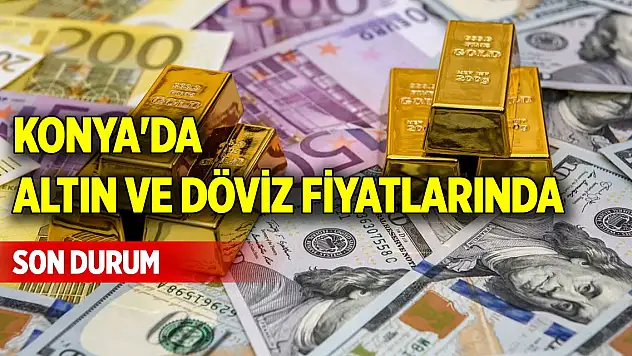 Konya'da altın ve döviz fiyatlarında son durum