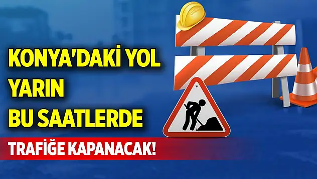 Konya'daki yol yarın bu saatlerde trafiğe kapanacak!