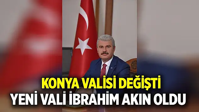 Yeni Konya Valisi İbrahim Akın oldu
