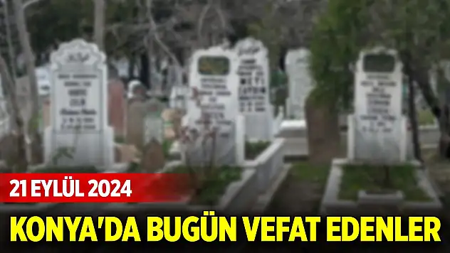 Konya'da bugün vefat edenler (21 Eylül 2024)