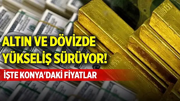 Altın ve dövizde yükseliş sürüyor! İşte Konya'daki fiyatlar
