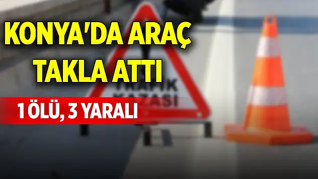 Konya'da araç takla attı: 1 ölü, 3 yaralı
