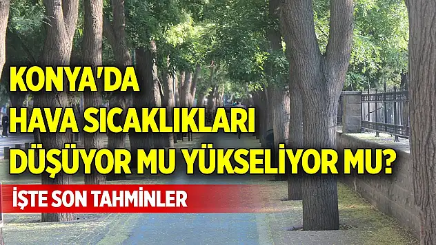 Konya'da hava sıcaklıkları düşüyor mu yükseliyor mu? İşte son tahminler