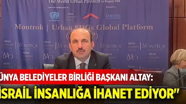 Dünya Belediyeler Birliği Başkanı Altay: 'İsrail insanlığa ihanet ediyor'