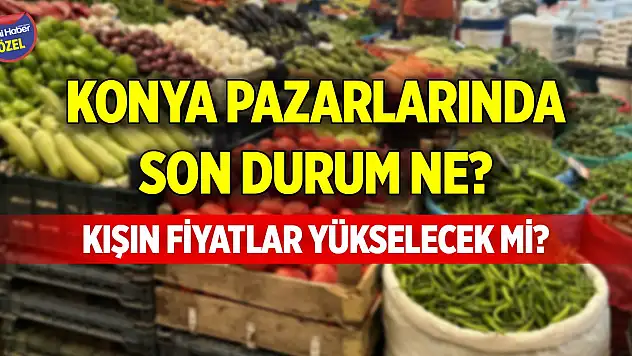 Konya pazarlarında son durum ne? Kışın fiyatlar yükselecek mi?