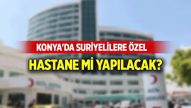Konya'da Suriyelilere özel bir Kadın Doğum ve Çocuk Hastanesi mi yapılacak?