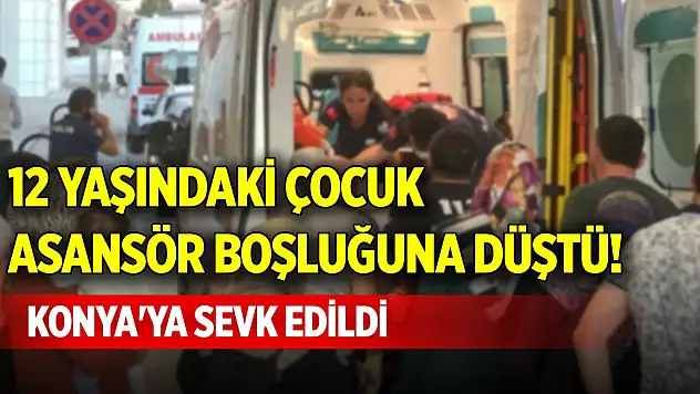 12 yaşındaki çocuk asansör boşluğuna düştü! Konya'ya sevk edildi