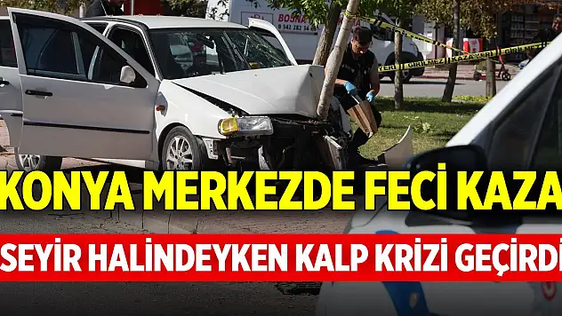 Konya'da feci kaza! Seyir halindeyken kalp krizi geçirdi