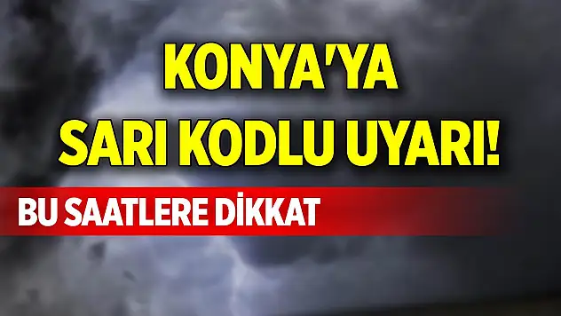 Konya'ya sarı kodlu uyarı! Bu saatlere dikkat