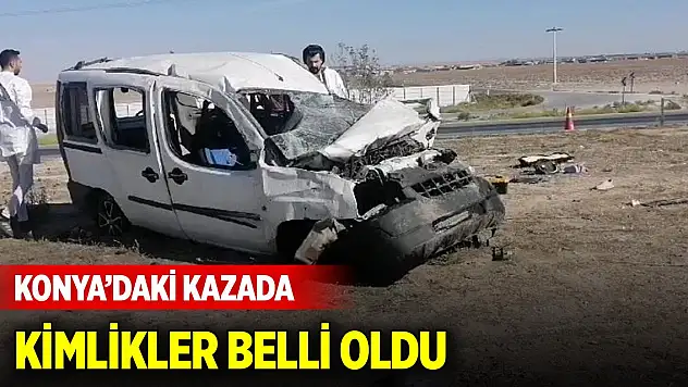 Konya'daki kazada hayatını kaybedenlerin kimlikleri belli oldu