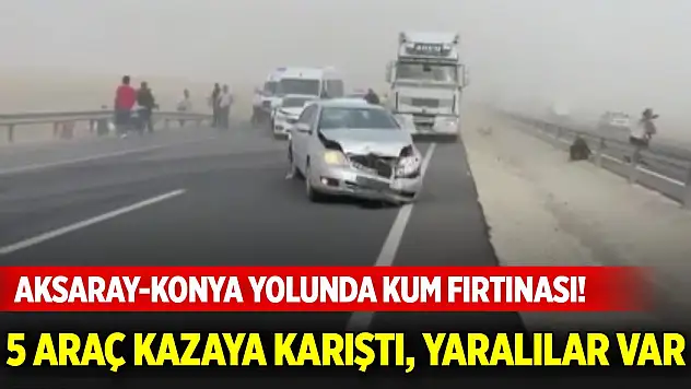 Aksaray-Konya yolunda kum fırtınası! 5 araç kazaya karıştı, yaralılar var