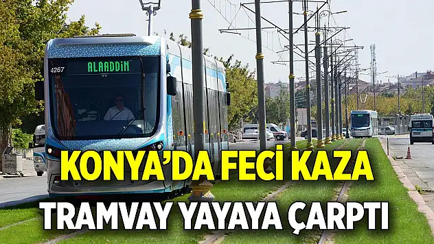 Konya'da feci kaza! Tramvayın çarptığı yaya hayatını kaybetti