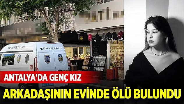 Antalya'da genç kız, arkadaşının evinde ölü bulundu