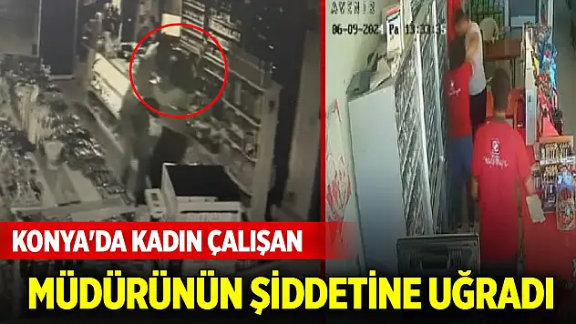 Konya'da kadın çalışan, müdürünün şiddetine uğradı