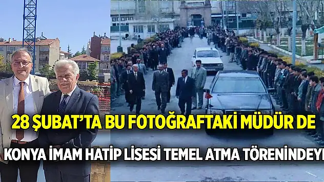 28 Şubat'ta bu fotoğraftaki müdür de  Konya İmam Hatip Lisesi temel atma törenindeydi