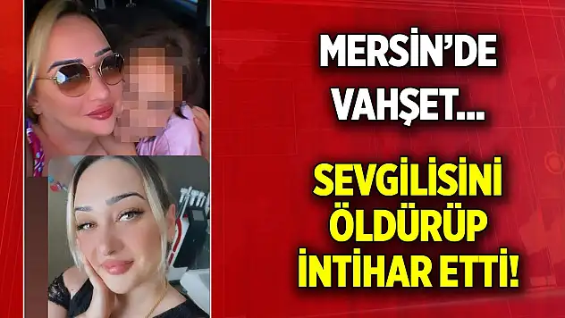 Mersin'de vahşet... Sevgilisini öldürüp intihar etti!
