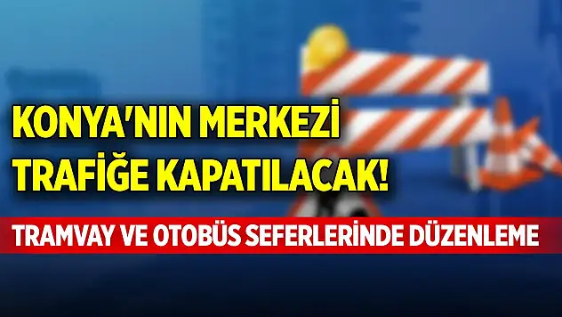 Konya'nın merkezi araç trafiğe kapatılacak! Tramvay ve otobüs seferlerinde düzenleme
