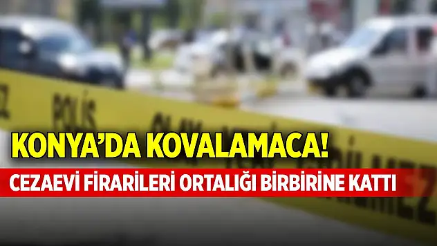 Konya'da kovalamaca! Cezaevi firarileri ortalığı birbirine kattı