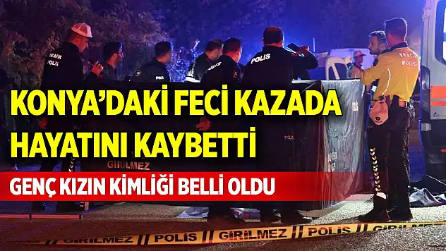 Konya'daki feci kazada hayatını kaybetti! Genç kızın kimliği belli oldu