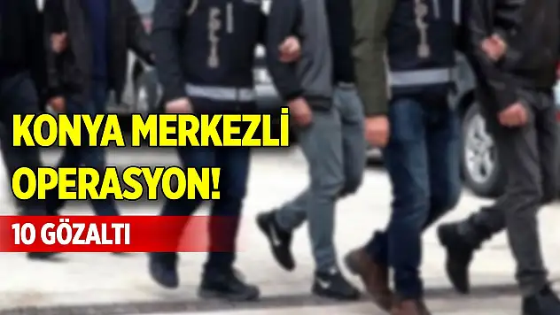 Konya merkezli operasyon! 10 gözaltı