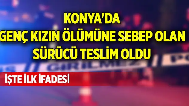 Konya'da genç kızın ölümüne sebep olan sürücü teslim oldu, işte ilk ifadesi
