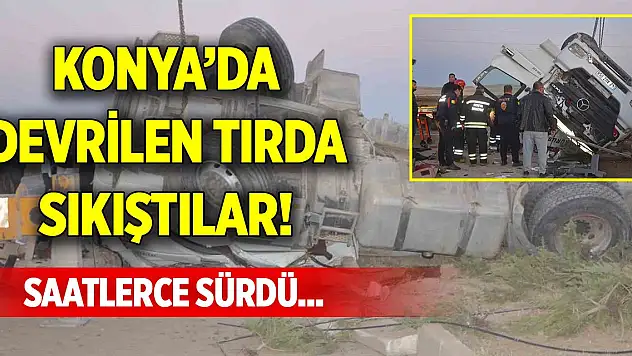Konya'da devrilen tırda sıkıştılar! Saatlerce sürdü...