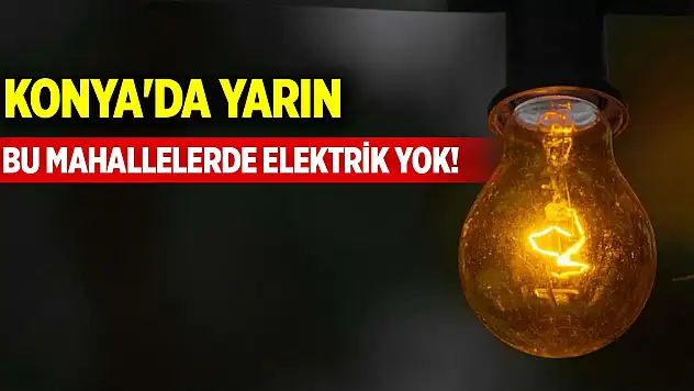 Konya'da yarın bu mahallelerde elektrik yok!