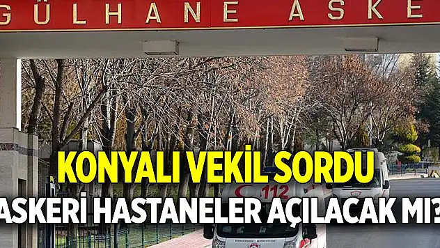 Konyalı vekil sordu  Askeri hastaneler açılacak mı?
