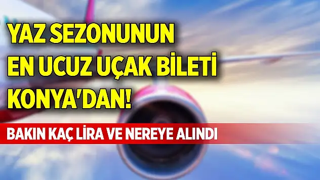 Yaz sezonunun en ucuz uçak bileti Konya'dan! Bakın kaç lira ve nereye alındı