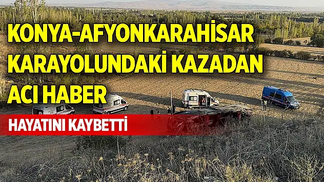 Konya-Afyonkarahisar karayolundaki kazadan acı haber, hayatını kaybetti