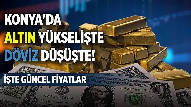 Konya'da altın yükselişte, döviz düşüşte! İşte güncel fiyatlar