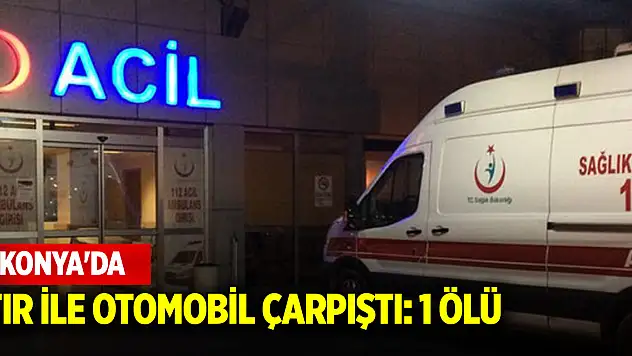 Konya'da tır ile otomobil çarpıştı: 1 ölü
